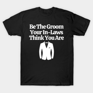 Be The Groom Your In-Laws Think You Are T-Shirt